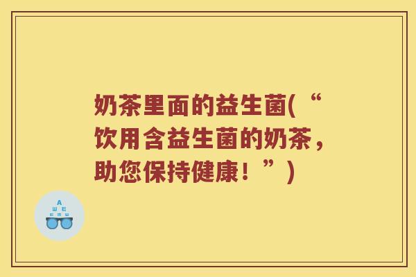 奶茶里面的益生菌(“饮用含益生菌的奶茶,助您保持健康!”) 奶茶里面的益生菌(“饮用含益生菌的奶茶,助您保持健康!”)