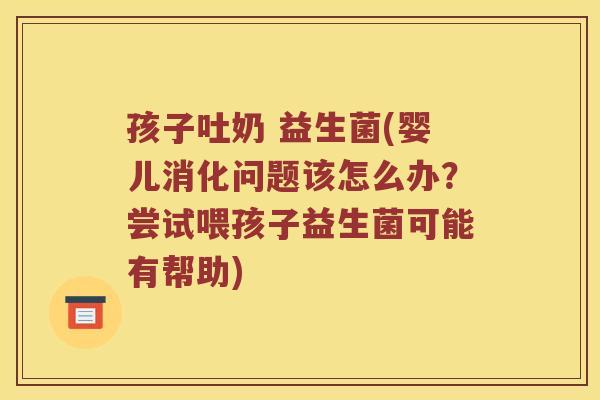 孩子吐奶 益生菌(婴儿消化问题该怎么办？尝试喂孩子益生菌可能有帮助)