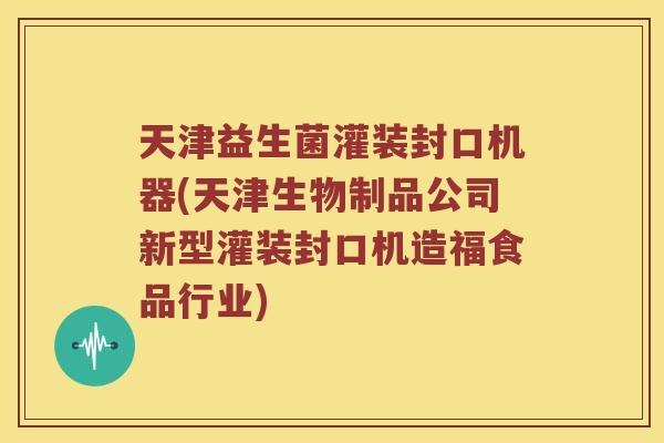 天津益生菌灌装封口机器(天津生物制品公司新型灌装封口机造福食品行业)