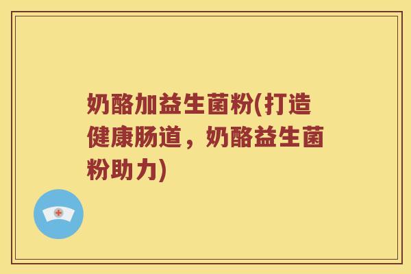 奶酪加益生菌粉(打造健康肠道，奶酪益生菌粉助力)