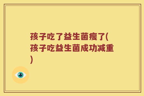 孩子吃了益生菌瘦了(孩子吃益生菌成功减重)