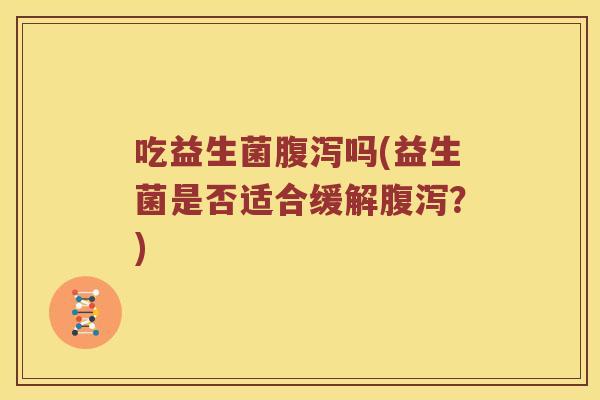 吃益生菌吗(益生菌是否适合缓解?) 吃益生菌吗(益生菌是否适合缓解?)