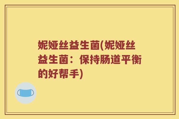 妮娅丝益生菌(妮娅丝益生菌:保持肠道平衡的好帮手) 妮娅丝益生菌(妮娅丝益生菌:保持肠道平衡的好帮手)
