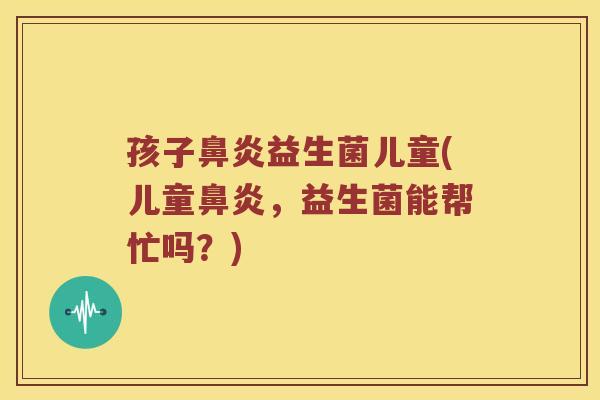 孩子鼻炎益生菌儿童(儿童鼻炎，益生菌能帮忙吗？)