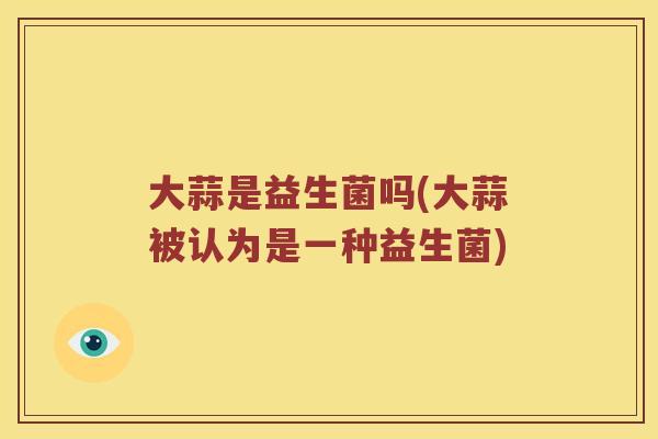 大蒜是益生菌吗(大蒜被认为是一种益生菌)
