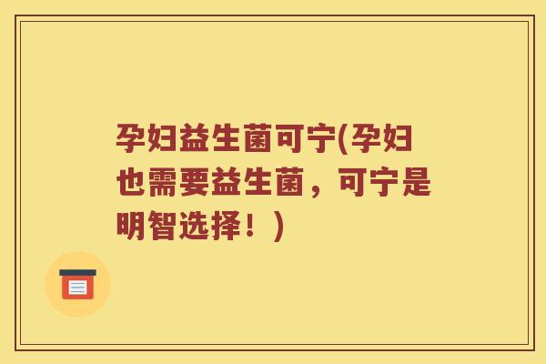 孕妇益生菌可宁(孕妇也需要益生菌，可宁是明智选择！)