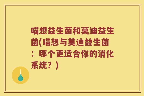 喵想益生菌和莫迪益生菌(喵想与莫迪益生菌：哪个更适合你的消化系统？)