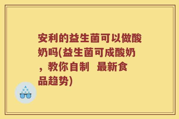 安利的益生菌可以做酸奶吗(益生菌可成酸奶,教你自制 新食品趋势) 安利的益生菌可以做酸奶吗(益生菌可成酸奶,教你自制 新食品趋势)