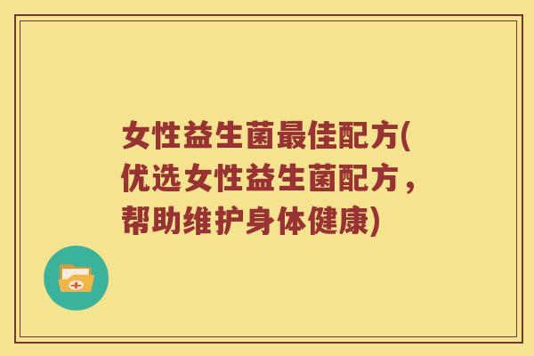 女性益生菌佳配方(优选女性益生菌配方,帮助维护身体健康) 女性益生菌佳配方(优选女性益生菌配方,帮助维护身体健康)