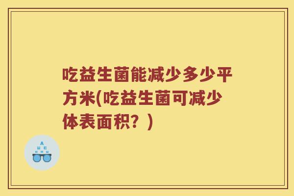 吃益生菌能减少多少平方米(吃益生菌可减少体表面积？)