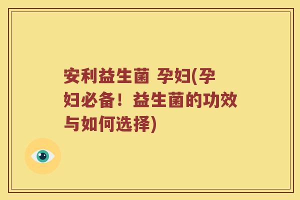 安利益生菌 孕妇(孕妇必备！益生菌的功效与如何选择)