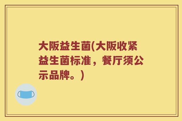 大阪益生菌(大阪收紧益生菌标准，餐厅须公示品牌。)