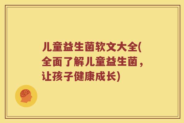 儿童益生菌软文大全(全面了解儿童益生菌，让孩子健康成长)