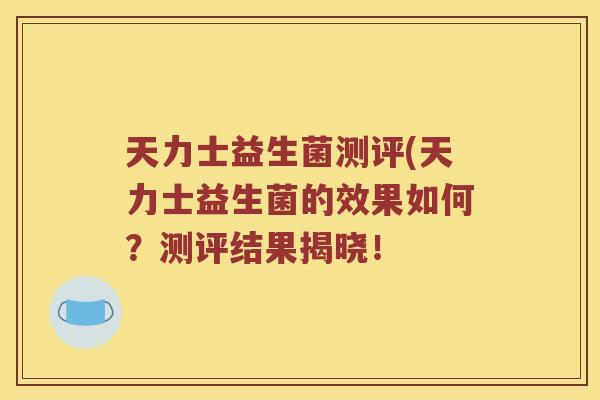 天力士益生菌测评(天力士益生菌的效果如何?测评结果揭晓! 天力士益生菌测评(天力士益生菌的效果如何?测评结果揭晓!