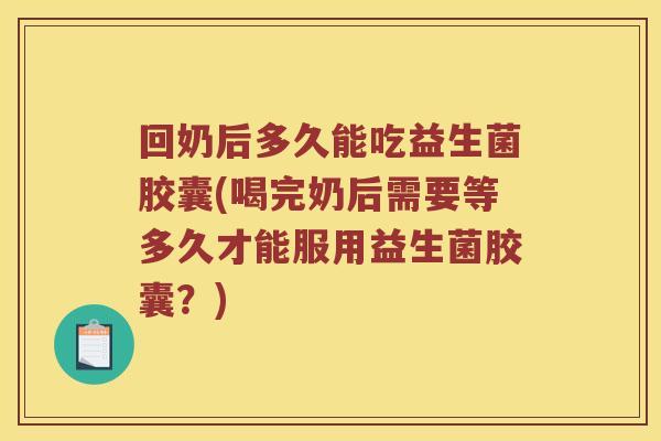 回奶后多久能吃益生菌胶囊(喝完奶后需要等多久才能服用益生菌胶囊？)