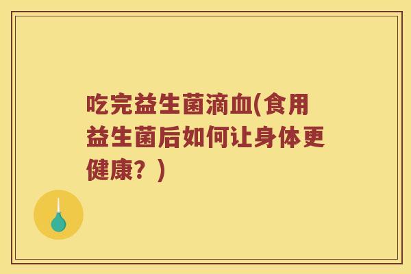 吃完益生菌滴血(食用益生菌后如何让身体更健康？)