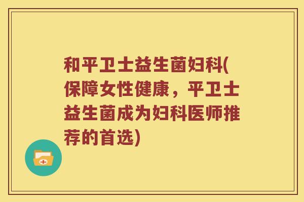 和平卫士益生菌妇科(保障女性健康，平卫士益生菌成为妇科医师推荐的首选)