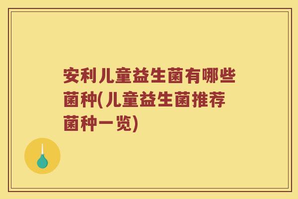 安利儿童益生菌有哪些菌种(儿童益生菌推荐菌种一览) 安利儿童益生菌有哪些菌种(儿童益生菌推荐菌种一览)