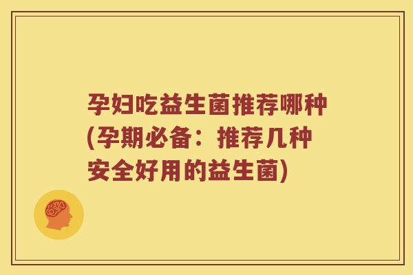 孕妇吃益生菌推荐哪种(孕期必备：推荐几种安全好用的益生菌)