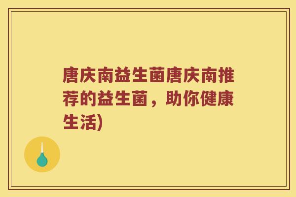 唐庆南益生菌唐庆南推荐的益生菌，助你健康生活)