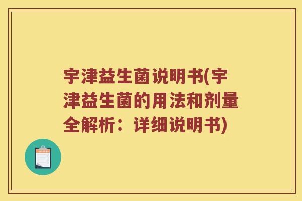 宇津益生菌说明书(宇津益生菌的用法和剂量全解析：详细说明书)