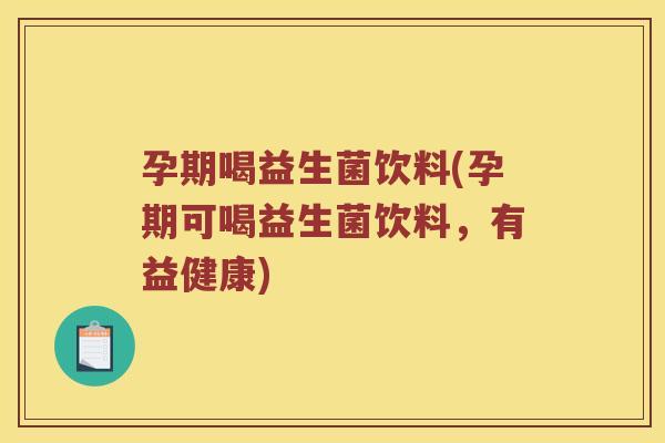 孕期喝益生菌饮料(孕期可喝益生菌饮料，有益健康)