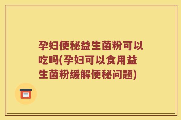 孕妇便秘益生菌粉可以吃吗(孕妇可以食用益生菌粉缓解便秘问题)