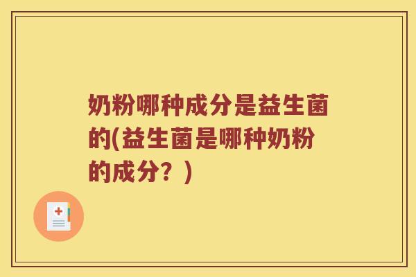 奶粉哪种成分是益生菌的(益生菌是哪种奶粉的成分?) 奶粉哪种成分是益生菌的(益生菌是哪种奶粉的成分?)