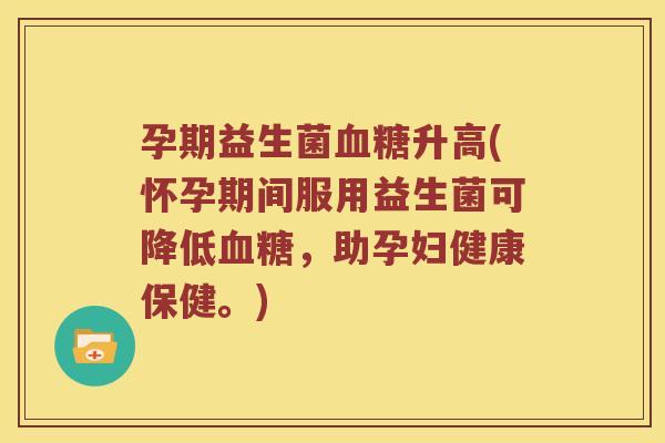 孕期益生菌血糖升高(怀孕期间服用益生菌可降低血糖，助孕妇健康保健。)