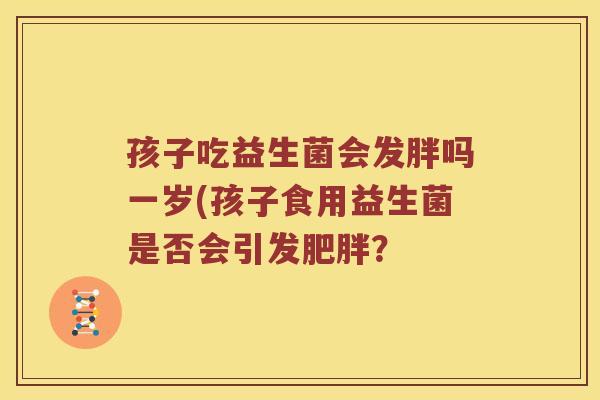 孩子吃益生菌会发胖吗一岁(孩子食用益生菌是否会引发？