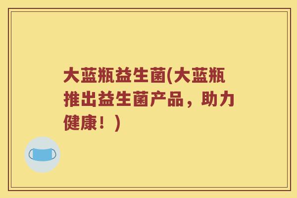 大蓝瓶益生菌(大蓝瓶推出益生菌产品，助力健康！)