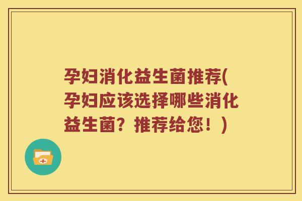 孕妇消化益生菌推荐(孕妇应该选择哪些消化益生菌？推荐给您！)