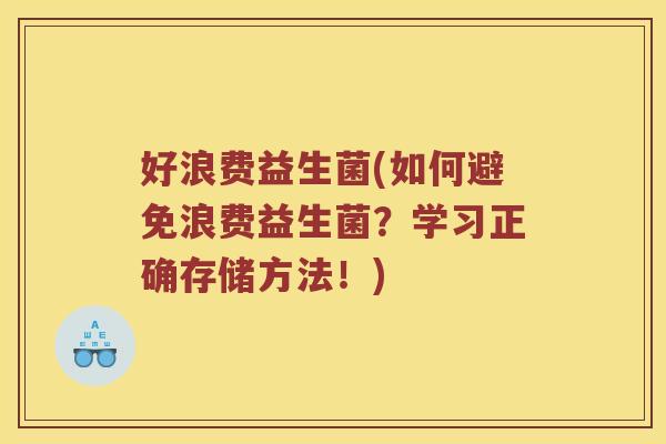 好浪费益生菌(如何避免浪费益生菌?学习正确存储方法!) 好浪费益生菌(如何避免浪费益生菌?学习正确存储方法!)