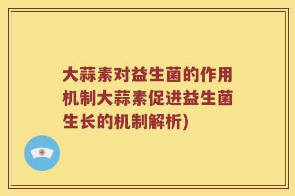 大蒜素对益生菌的作用机制大蒜素促进益生菌生长的机制解析)