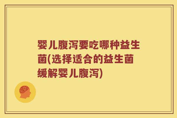 婴儿腹泻要吃哪种益生菌(选择适合的益生菌缓解婴儿腹泻)
