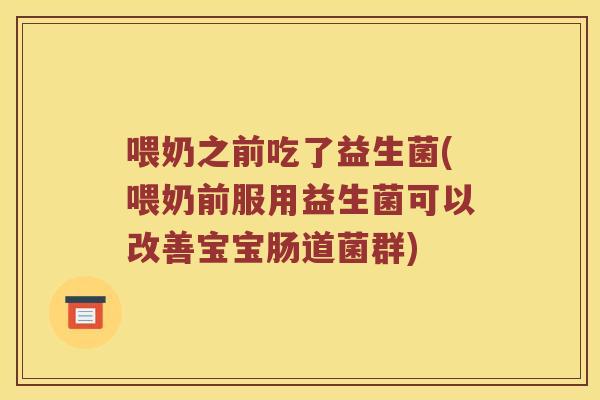 喂奶之前吃了益生菌(喂奶前服用益生菌可以改善宝宝肠道菌群) 喂奶之前吃了益生菌(喂奶前服用益生菌可以改善宝宝肠道菌群)