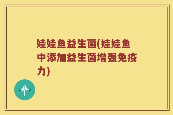 娃娃鱼益生菌(娃娃鱼中添加益生菌增强力) 娃娃鱼益生菌(娃娃鱼中添加益生菌增强力)