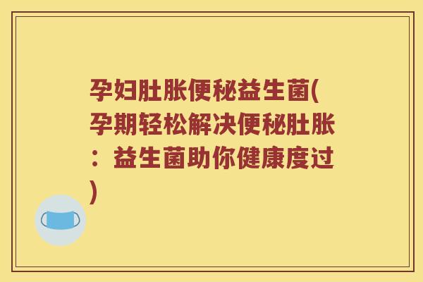 孕妇肚胀便秘益生菌(孕期轻松解决便秘肚胀：益生菌助你健康度过)