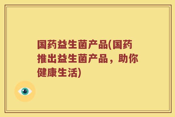 国药益生菌产品(国药推出益生菌产品，助你健康生活)