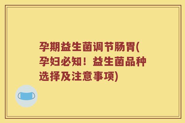 孕期益生菌调节肠胃(孕妇必知！益生菌品种选择及注意事项)
