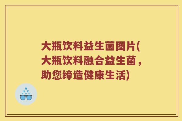 大瓶饮料益生菌图片(大瓶饮料融合益生菌,助您缔造健康生活) 大瓶饮料益生菌图片(大瓶饮料融合益生菌,助您缔造健康生活)