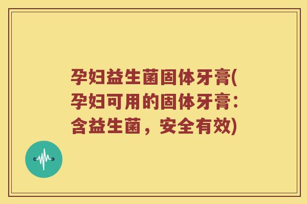 孕妇益生菌固体牙膏(孕妇可用的固体牙膏：含益生菌，安全有效)