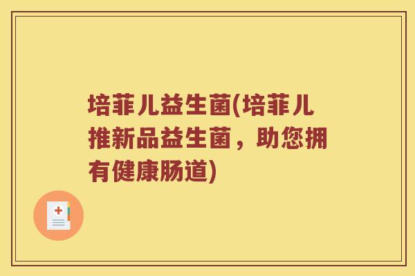 培菲儿益生菌(培菲儿推新品益生菌，助您拥有健康肠道)