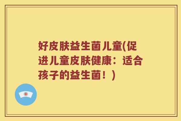 好皮肤益生菌儿童(促进儿童皮肤健康：适合孩子的益生菌！)