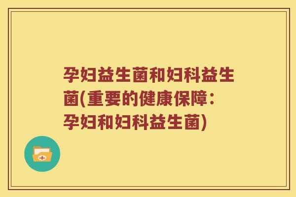 孕妇益生菌和妇科益生菌(重要的健康保障：孕妇和妇科益生菌)