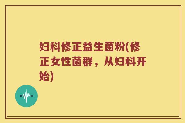妇科修正益生菌粉(修正女性菌群，从妇科开始)