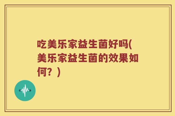 吃美乐家益生菌好吗(美乐家益生菌的效果如何？)