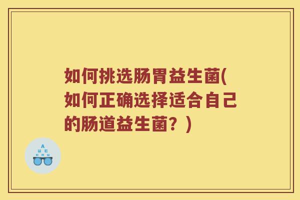 如何挑选肠胃益生菌(如何正确选择适合自己的肠道益生菌？)