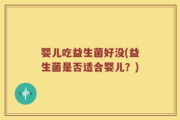 婴儿吃益生菌好没(益生菌是否适合婴儿？)