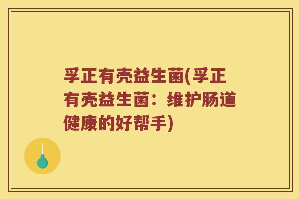 孚正有壳益生菌(孚正有壳益生菌:维护肠道健康的好帮手) 孚正有壳益生菌(孚正有壳益生菌:维护肠道健康的好帮手)
